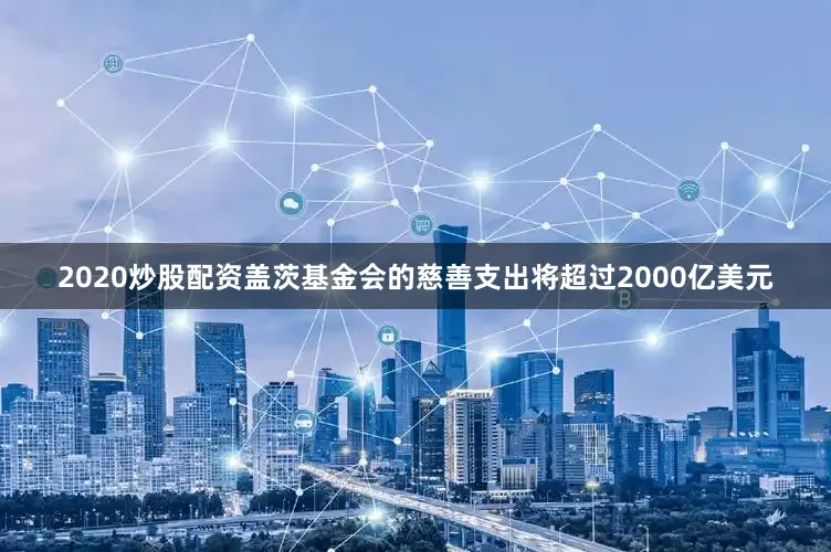 2020炒股配资盖茨基金会的慈善支出将超过2000亿美元