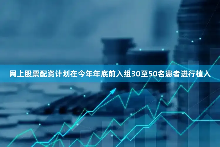 网上股票配资计划在今年年底前入组30至50名患者进行植入