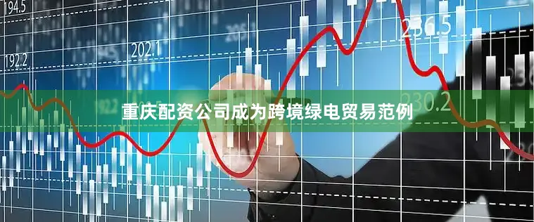 重庆配资公司成为跨境绿电贸易范例