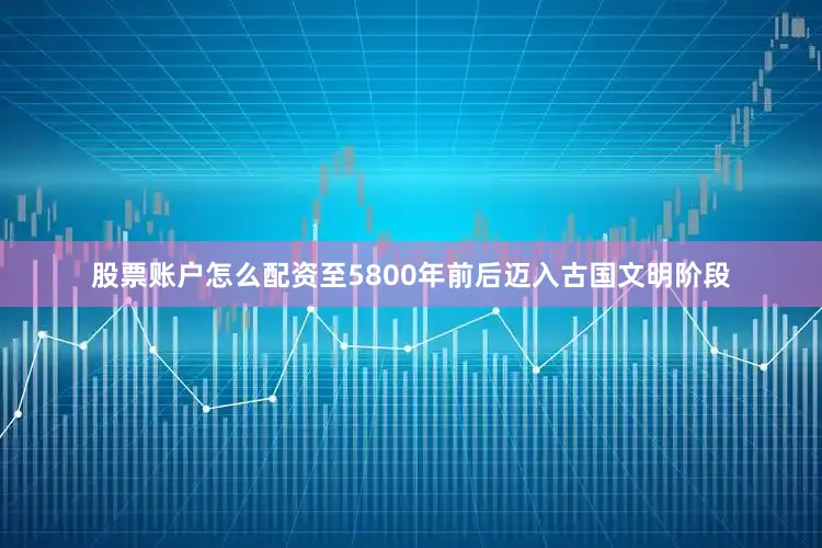 股票账户怎么配资至5800年前后迈入古国文明阶段