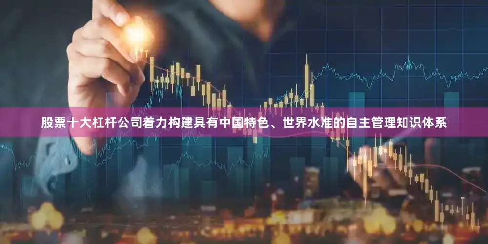 股票十大杠杆公司着力构建具有中国特色、世界水准的自主管理知识体系
