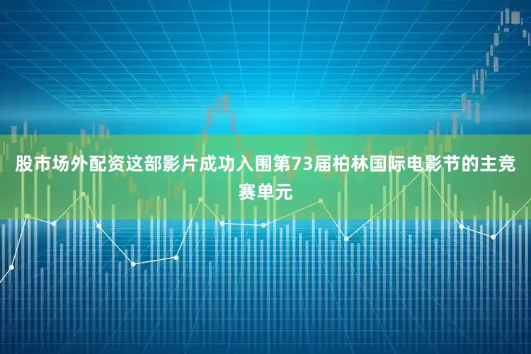 股市场外配资这部影片成功入围第73届柏林国际电影节的主竞赛单元