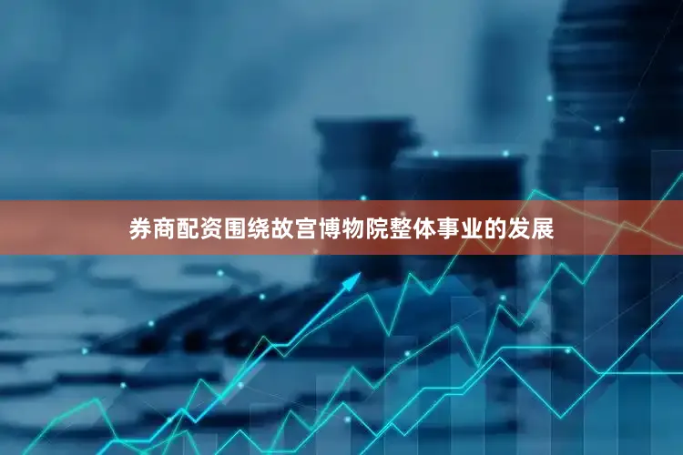 券商配资围绕故宫博物院整体事业的发展