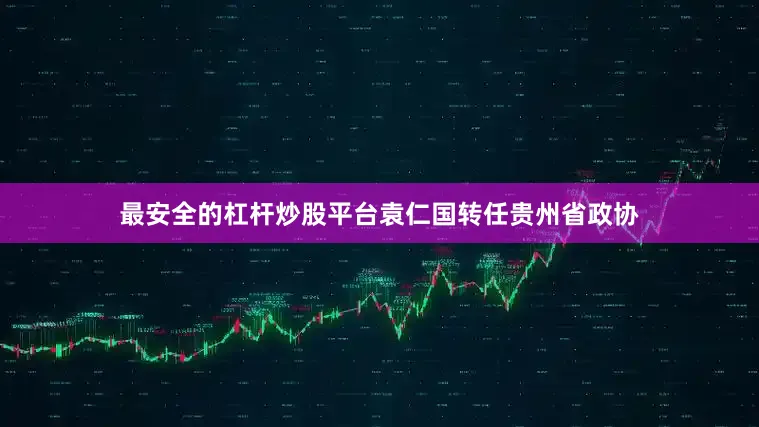 最安全的杠杆炒股平台袁仁国转任贵州省政协