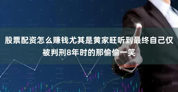 股票配资怎么赚钱尤其是黄家旺听到最终自己仅被判刑8年时的那偷偷一笑