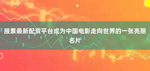 股票最新配资平台成为中国电影走向世界的一张亮丽名片