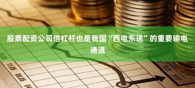 股票配资公司倍杠杆也是我国“西电东送”的重要输电通道