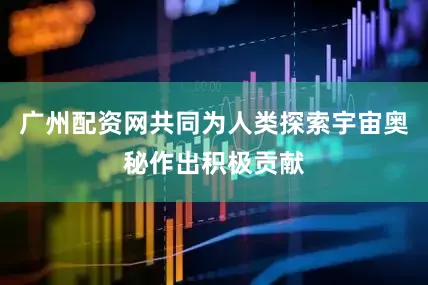 广州配资网共同为人类探索宇宙奥秘作出积极贡献