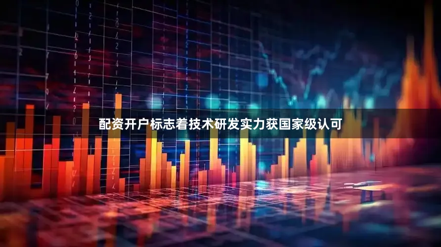 配资开户标志着技术研发实力获国家级认可