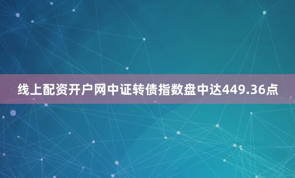 线上配资开户网中证转债指数盘中达449.36点
