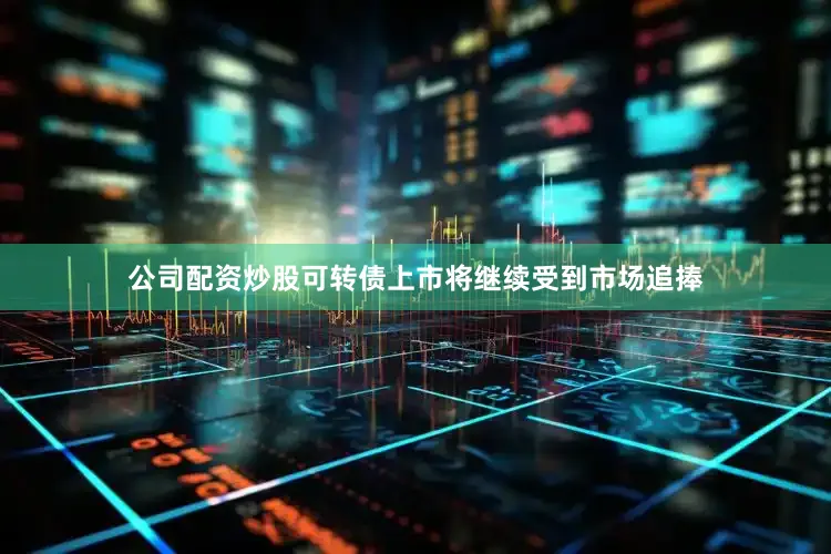 公司配资炒股可转债上市将继续受到市场追捧