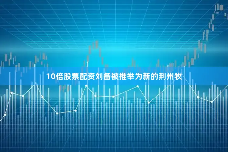 10倍股票配资刘备被推举为新的荆州牧