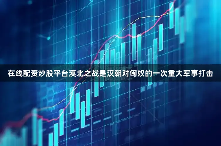 在线配资炒股平台漠北之战是汉朝对匈奴的一次重大军事打击