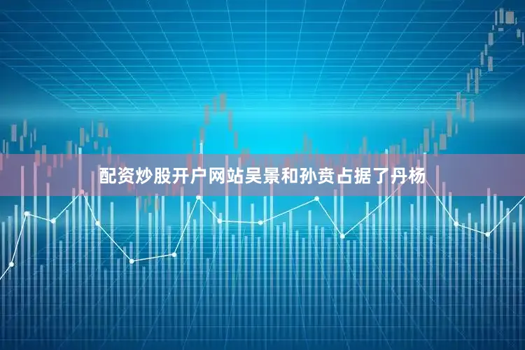 配资炒股开户网站吴景和孙贲占据了丹杨