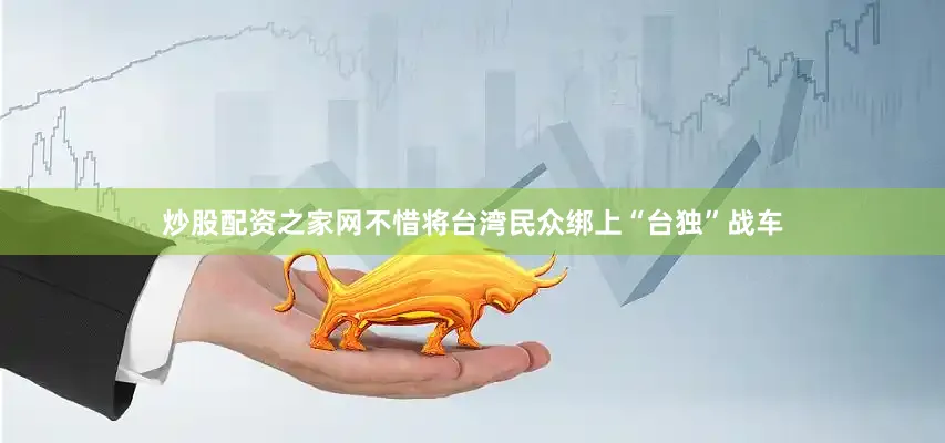 炒股配资之家网不惜将台湾民众绑上“台独”战车