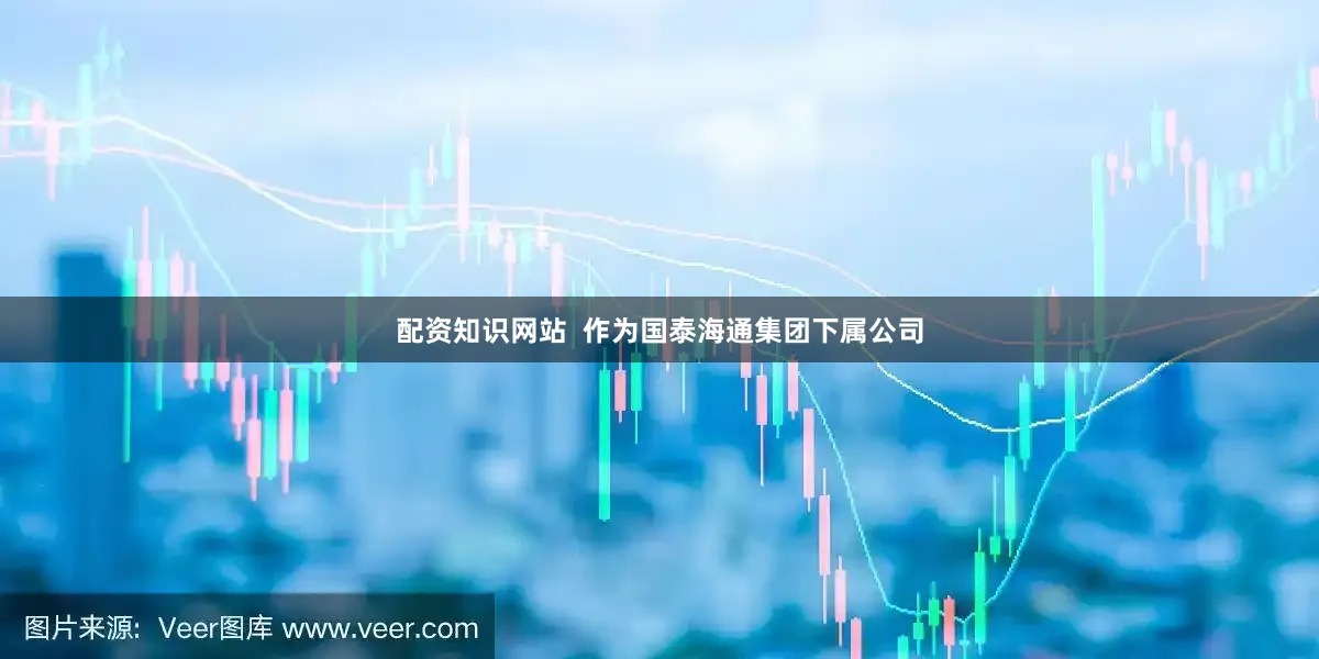 配资知识网站  作为国泰海通集团下属公司