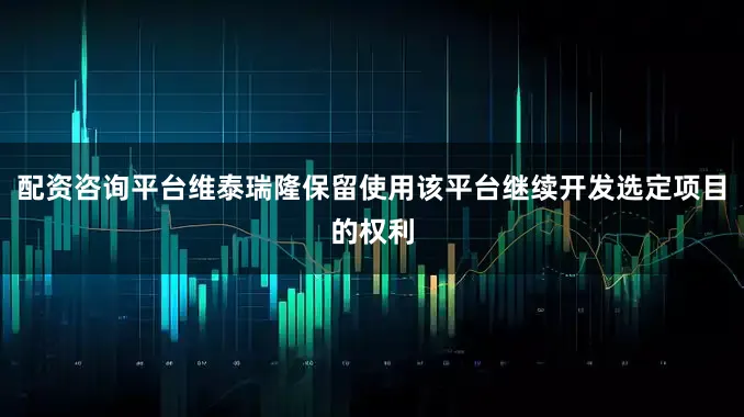配资咨询平台维泰瑞隆保留使用该平台继续开发选定项目的权利