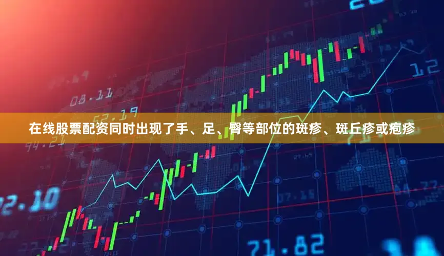 在线股票配资同时出现了手、足、臀等部位的斑疹、斑丘疹或疱疹