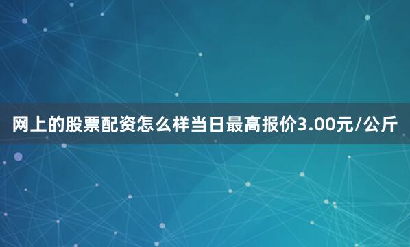 网上的股票配资怎么样当日最高报价3.00元/公斤
