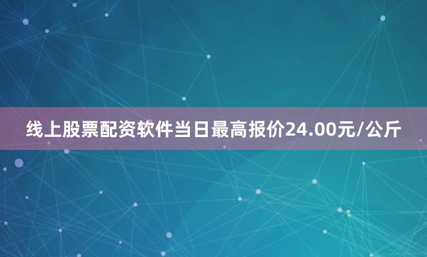 线上股票配资软件当日最高报价24.00元/公斤