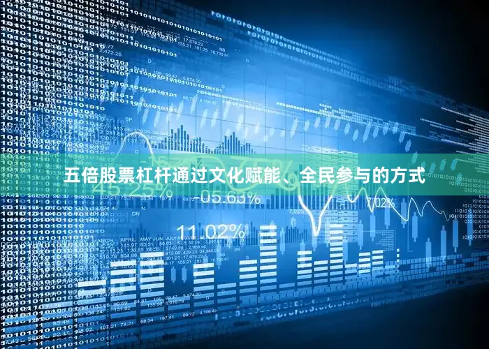 五倍股票杠杆通过文化赋能、全民参与的方式