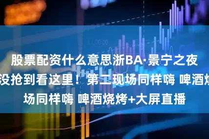 股票配资什么意思浙BA·景宁之夜门票已售罄！没抢到看这里！第二现场同样嗨 啤酒烧烤+大屏直播