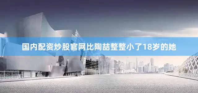 国内配资炒股官网比陶喆整整小了18岁的她