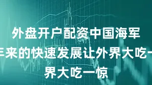外盘开户配资中国海军近年来的快速发展让外界大吃一惊