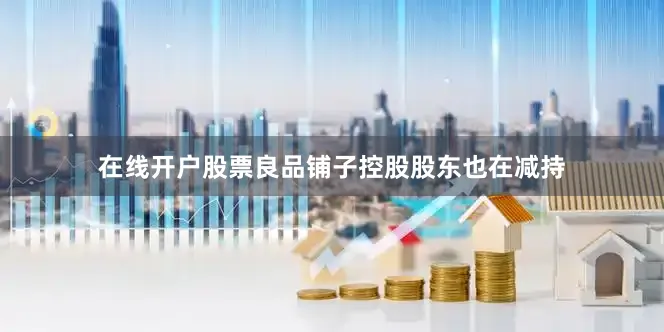 在线开户股票良品铺子控股股东也在减持