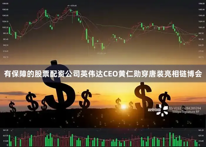 有保障的股票配资公司英伟达CEO黄仁勋穿唐装亮相链博会