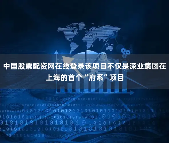 中国股票配资网在线登录该项目不仅是深业集团在上海的首个“府系”项目