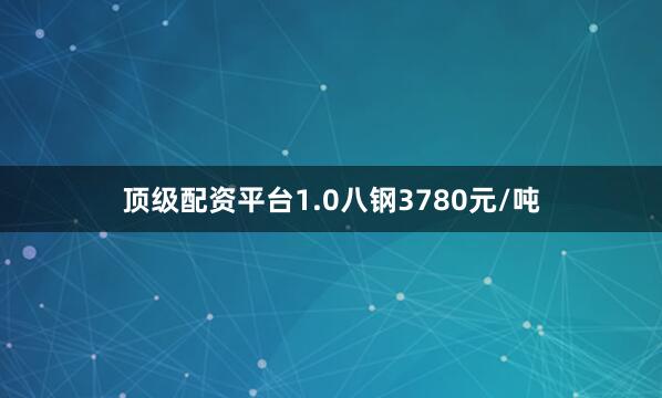 顶级配资平台1.0八钢3780元/吨