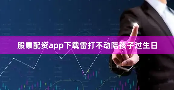 股票配资app下载雷打不动陪孩子过生日