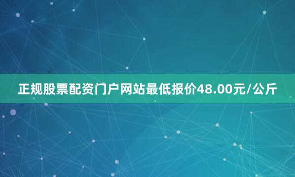 正规股票配资门户网站最低报价48.00元/公斤