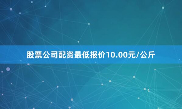 股票公司配资最低报价10.00元/公斤