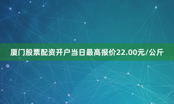 厦门股票配资开户当日最高报价22.00元/公斤