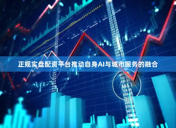 正规实盘配资平台推动自身AI与城市服务的融合