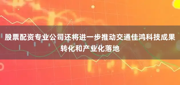 股票配资专业公司还将进一步推动交通佳鸿科技成果转化和产业化落地