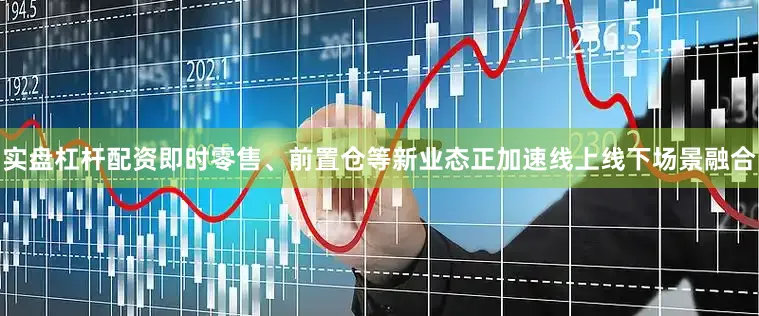 实盘杠杆配资即时零售、前置仓等新业态正加速线上线下场景融合