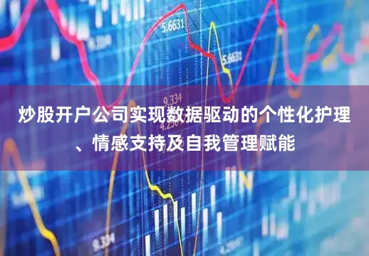 炒股开户公司实现数据驱动的个性化护理、情感支持及自我管理赋能