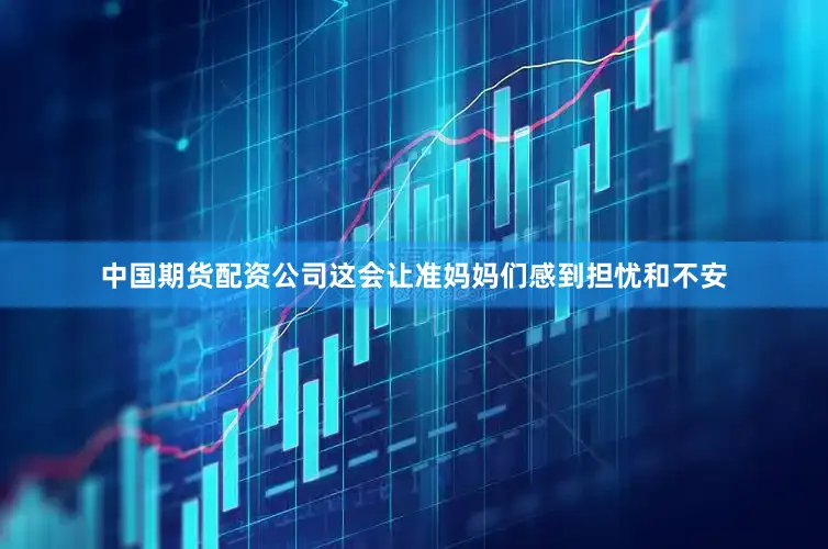中国期货配资公司这会让准妈妈们感到担忧和不安