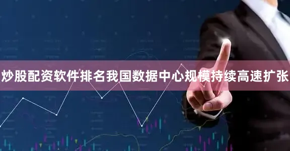 炒股配资软件排名我国数据中心规模持续高速扩张