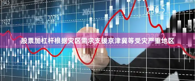 股票加杠杆根据灾区需求支援京津冀等受灾严重地区