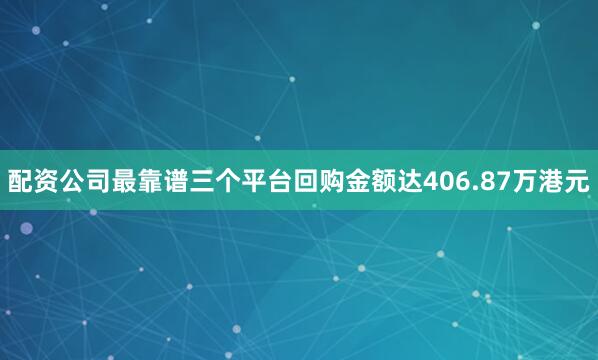 配资公司最靠谱三个平台回购金额达406.87万港元