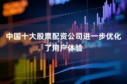 中国十大股票配资公司进一步优化了用户体验