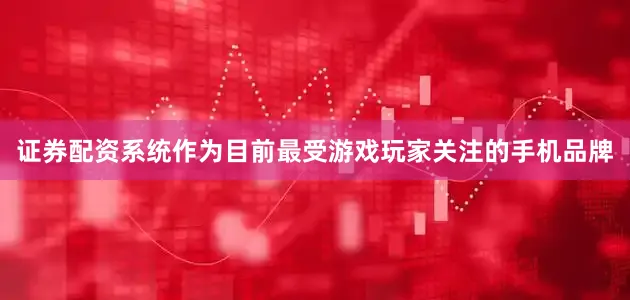证券配资系统　　作为目前最受游戏玩家关注的手机品牌