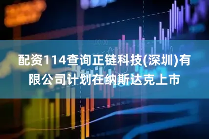配资114查询正链科技(深圳)有限公司计划在纳斯达克上市