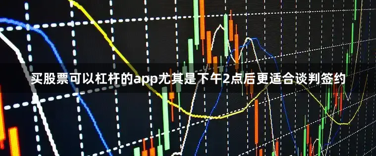 买股票可以杠杆的app尤其是下午2点后更适合谈判签约