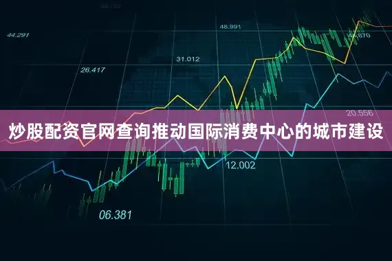 炒股配资官网查询推动国际消费中心的城市建设