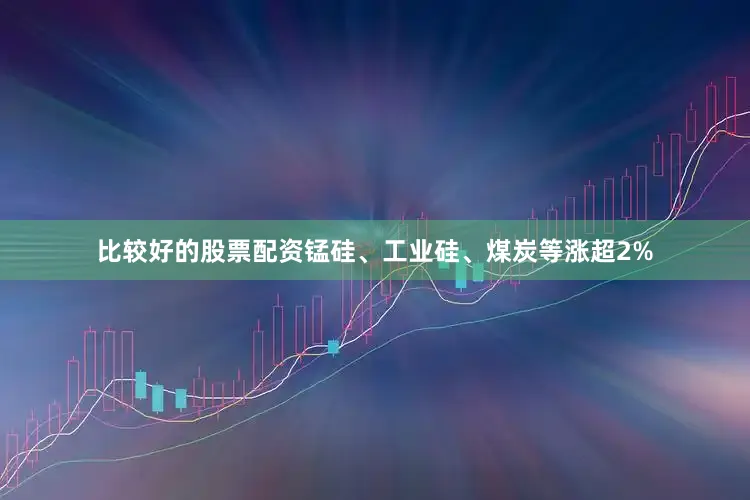 比较好的股票配资锰硅、工业硅、煤炭等涨超2%
